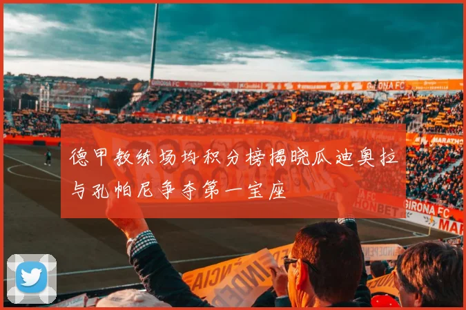 德甲教练场均积分榜揭晓瓜迪奥拉与孔帕尼争夺第一宝座