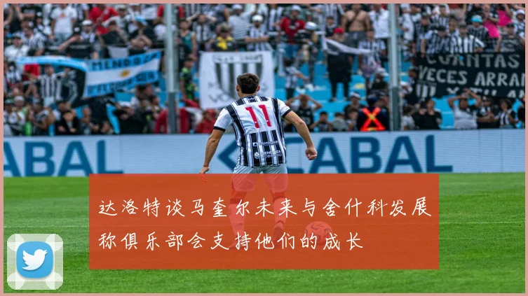 达洛特谈马奎尔未来与舍什科发展称俱乐部会支持他们的成长