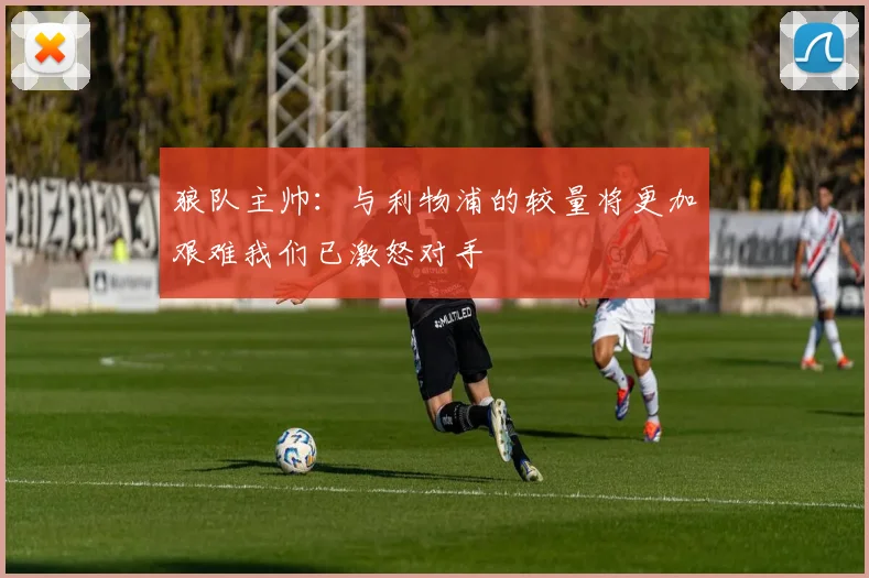 狼队主帅：与利物浦的较量将更加艰难我们已激怒对手