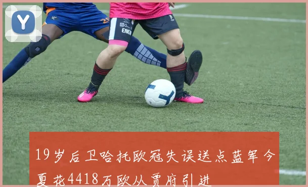 19岁后卫哈托欧冠失误送点蓝军今夏花4418万欧从贾府引进