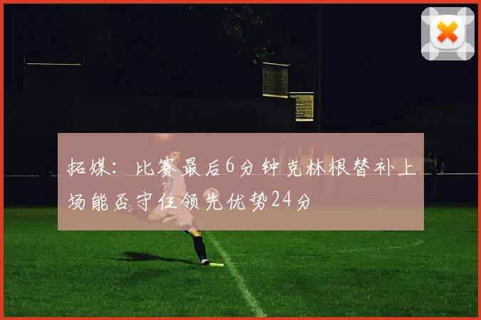 拓媒：比赛最后6分钟克林根替补上场能否守住领先优势24分