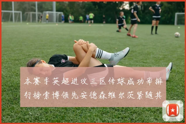 本赛季英超进攻三区传球成功率排行榜索博领先安德森维尔茨紧随其后