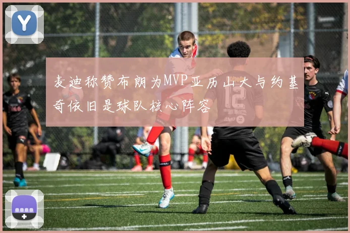 麦迪称赞布朗为MVP亚历山大与约基奇依旧是球队核心阵容