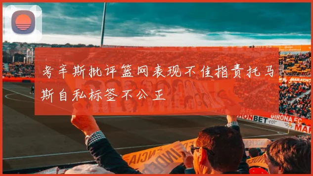 考辛斯批评篮网表现不佳指责托马斯自私标签不公正