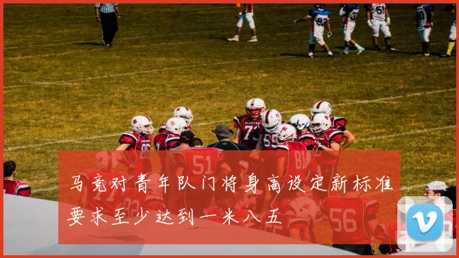 马竞对青年队门将身高设定新标准要求至少达到一米八五