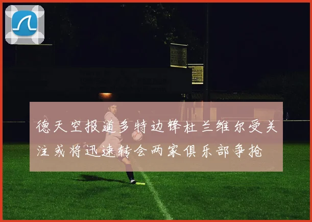 德天空报道多特边锋杜兰维尔受关注或将迅速转会两家俱乐部争抢