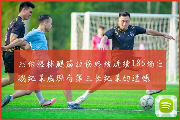 杰伦格林腿筋拉伤终结连续186场出战纪录成现存第三长纪录的遗憾