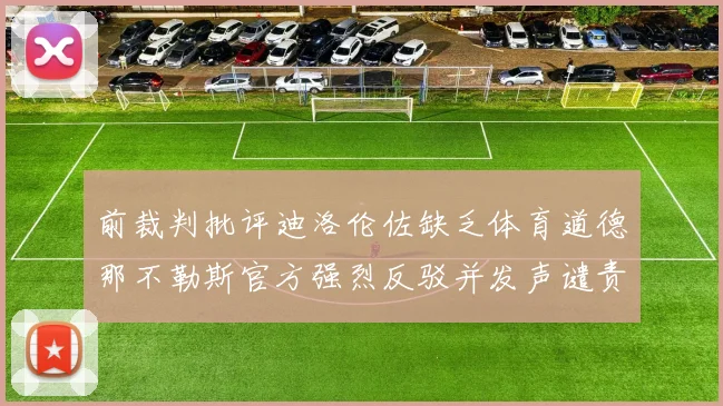 前裁判批评迪洛伦佐缺乏体育道德那不勒斯官方强烈反驳并发声谴责