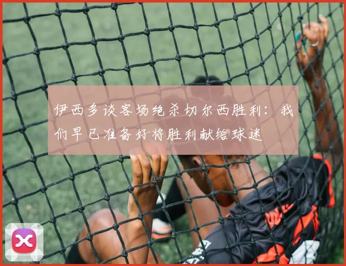 伊西多谈客场绝杀切尔西胜利：我们早已准备好将胜利献给球迷