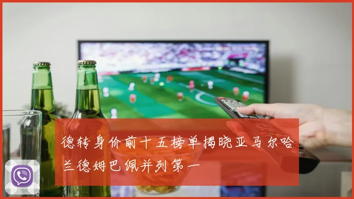 德转身价前十五榜单揭晓亚马尔哈兰德姆巴佩并列第一