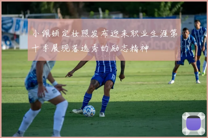 小佩顿定妆照发布迎来职业生涯第十季展现落选秀的励志精神