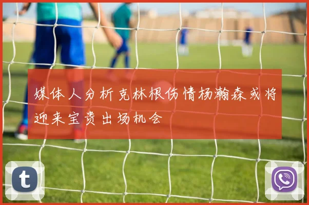 媒体人分析克林根伤情杨瀚森或将迎来宝贵出场机会