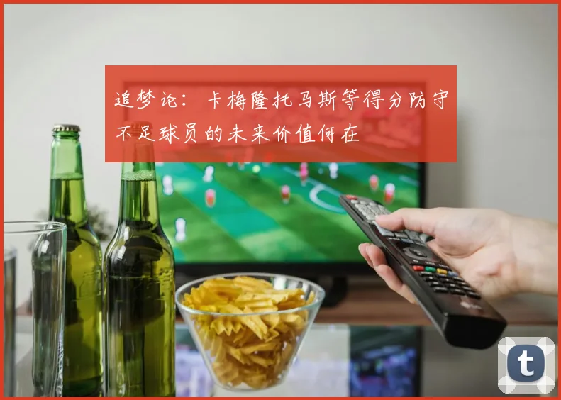 追梦论：卡梅隆托马斯等得分防守不足球员的未来价值何在