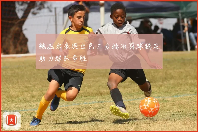 鲍威尔表现出色三分精准罚球稳定助力球队争胜