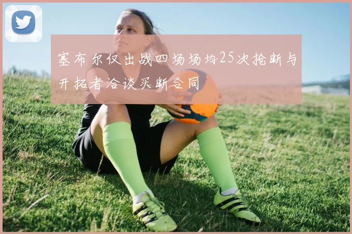 塞布尔仅出战四场场均25次抢断与开拓者洽谈买断合同