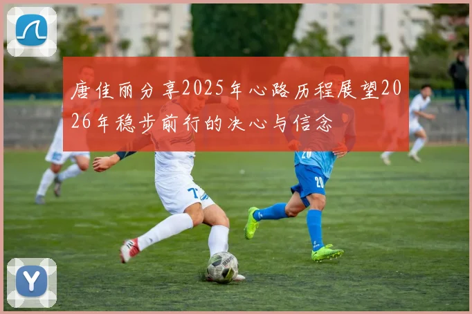 唐佳丽分享2025年心路历程展望2026年稳步前行的决心与信念