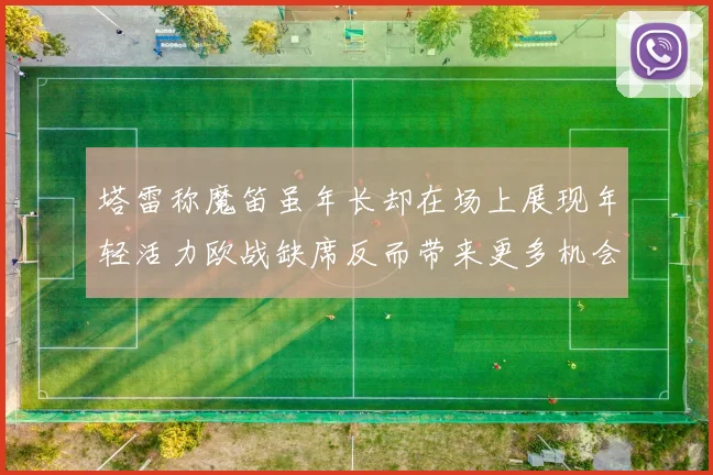 塔雷称魔笛虽年长却在场上展现年轻活力欧战缺席反而带来更多机会