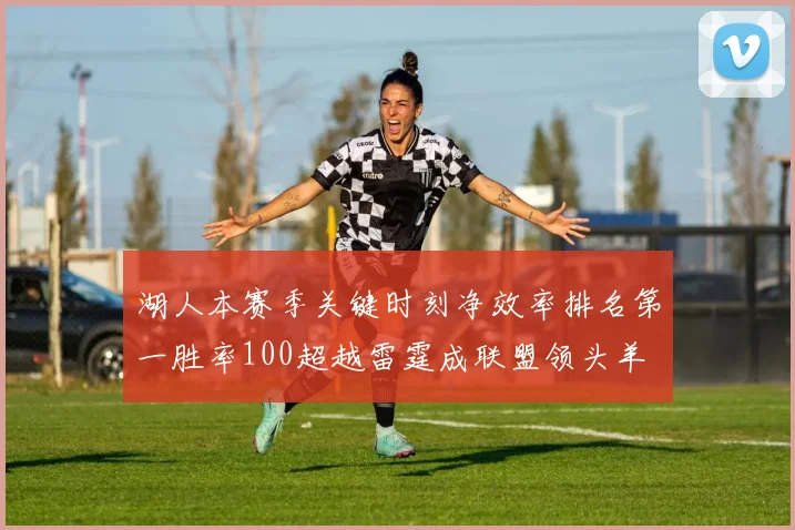 湖人本赛季关键时刻净效率排名第一胜率100超越雷霆成联盟领头羊
