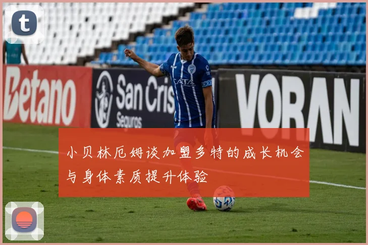 小贝林厄姆谈加盟多特的成长机会与身体素质提升体验