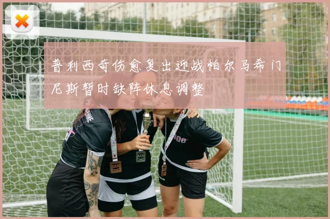 普利西奇伤愈复出迎战帕尔马希门尼斯暂时缺阵休息调整