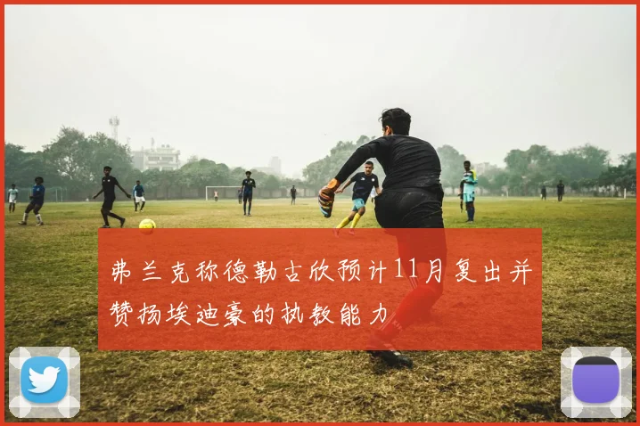 弗兰克称德勒古欣预计11月复出并赞扬埃迪豪的执教能力
