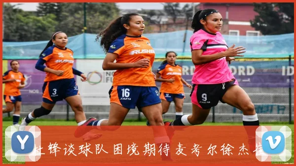 杜锋谈球队困境期待麦考尔徐杰崔永熙早日伤愈归队助力球队重振士气