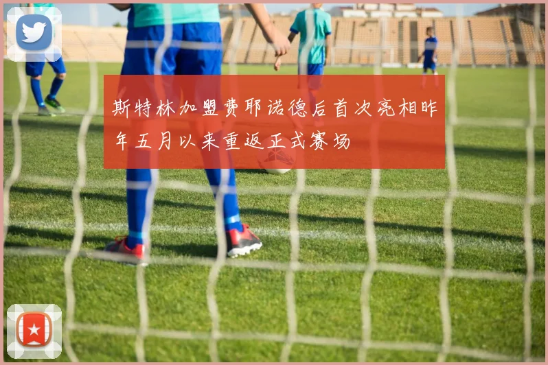 斯特林加盟费耶诺德后首次亮相昨年五月以来重返正式赛场