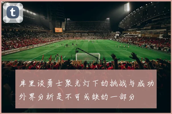 库里谈勇士聚光灯下的挑战与成功外界分析是不可或缺的一部分