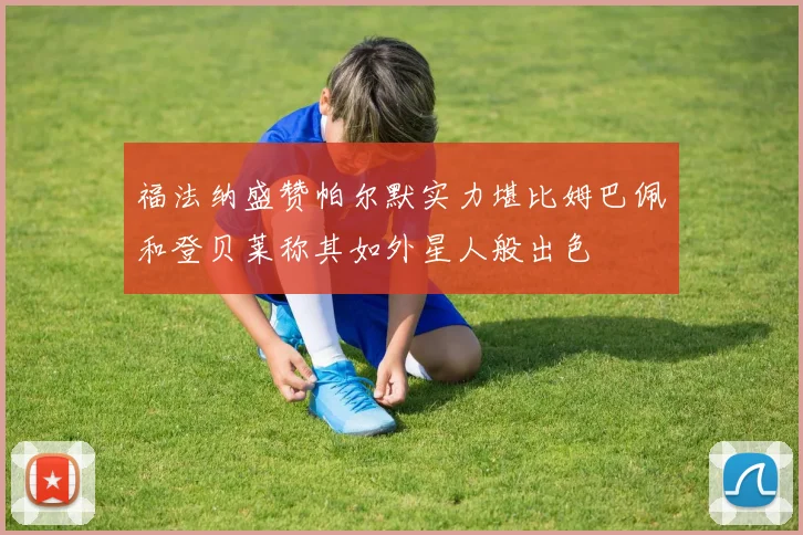 福法纳盛赞帕尔默实力堪比姆巴佩和登贝莱称其如外星人般出色
