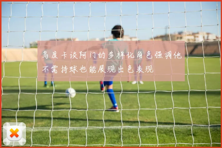 乌度卡谈阿门的多样化角色强调他不需持球也能展现出色表现