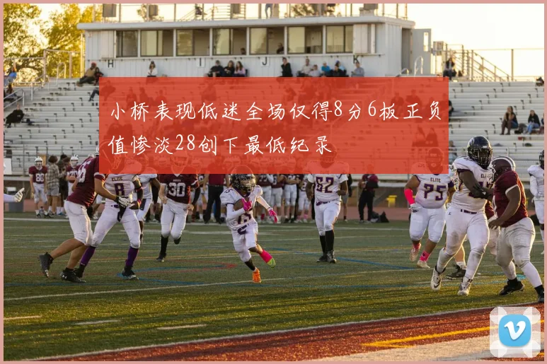 小桥表现低迷全场仅得8分6板正负值惨淡28创下最低纪录
