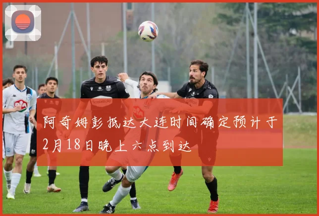 阿奇姆彭抵达大连时间确定预计于2月18日晚上六点到达
