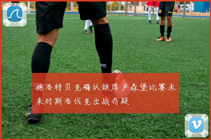 施洛特贝克确认缺席卢森堡比赛未来对斯洛伐克出战存疑