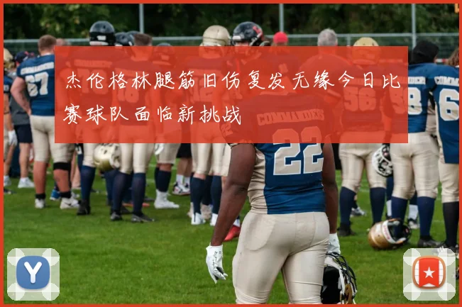 杰伦格林腿筋旧伤复发无缘今日比赛球队面临新挑战