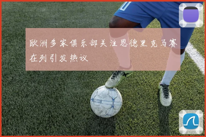 欧洲多家俱乐部关注恩德里克马赛在列引发热议