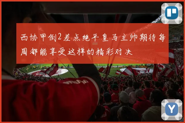 西协甲倒2差点绝平皇马主帅期待每周都能享受这样的精彩对决