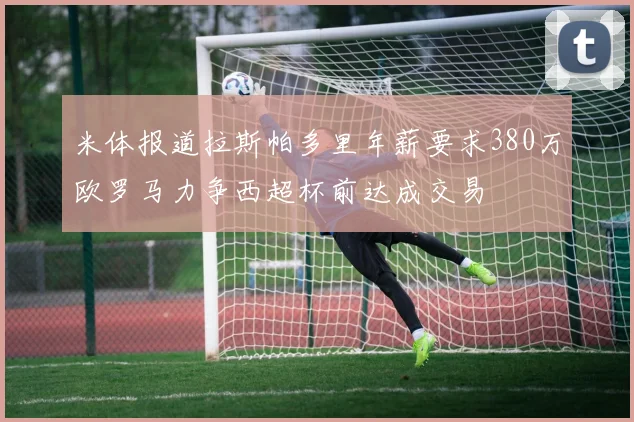 米体报道拉斯帕多里年薪要求380万欧罗马力争西超杯前达成交易