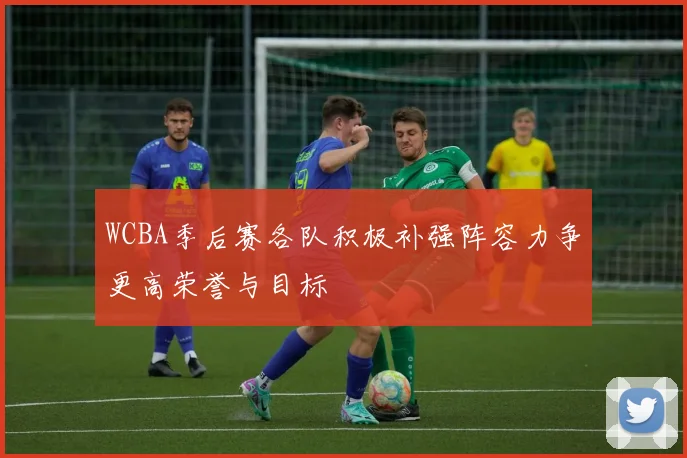 WCBA季后赛各队积极补强阵容力争更高荣誉与目标