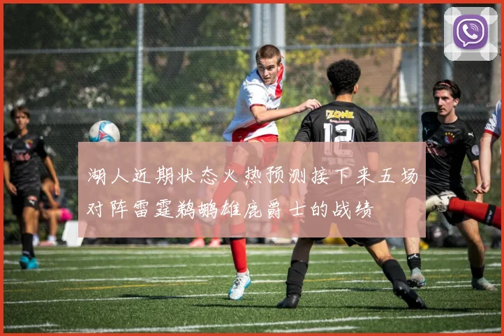 湖人近期状态火热预测接下来五场对阵雷霆鹈鹕雄鹿爵士的战绩